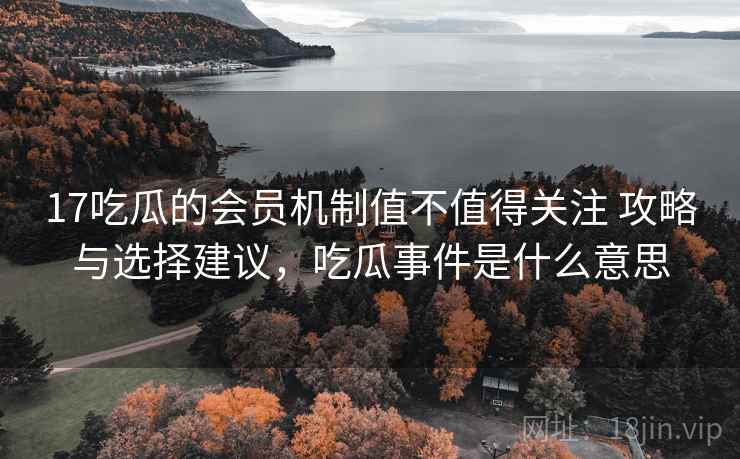 17吃瓜的会员机制值不值得关注 攻略与选择建议，吃瓜事件是什么意思