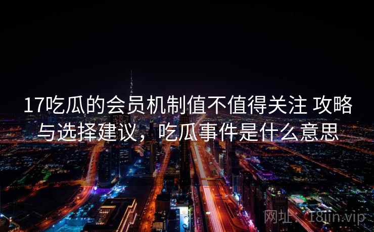 17吃瓜的会员机制值不值得关注 攻略与选择建议，吃瓜事件是什么意思