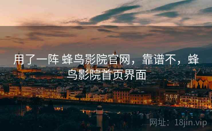 用了一阵 蜂鸟影院官网,靠谱不,蜂鸟影院首页界面 用了一阵 蜂鸟影院官网,靠谱不,蜂鸟影院首页界面