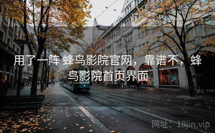 用了一阵 蜂鸟影院官网,靠谱不,蜂鸟影院首页界面 用了一阵 蜂鸟影院官网,靠谱不,蜂鸟影院首页界面