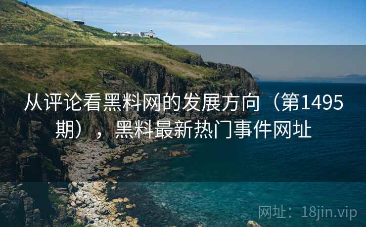 从评论看黑料网的发展方向(第1495期),黑料最新热门事件网址 从评论看黑料网的发展方向(第1495期),黑料最新热门事件网址