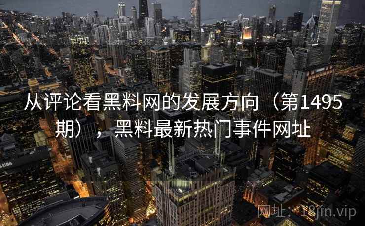 从评论看黑料网的发展方向(第1495期),黑料最新热门事件网址 从评论看黑料网的发展方向(第1495期),黑料最新热门事件网址