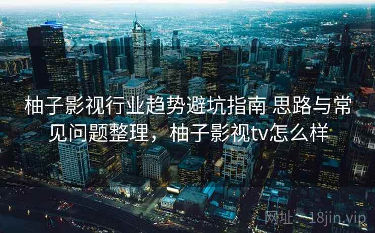 柚子影视行业趋势避坑指南 思路与常见问题整理,柚子影视tv怎么样 柚子影视行业趋势避坑指南 思路与常见问题整理,柚子影视tv怎么样