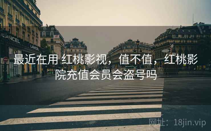 最近在用 红桃影视，值不值，红桃影院充值会员会盗号吗