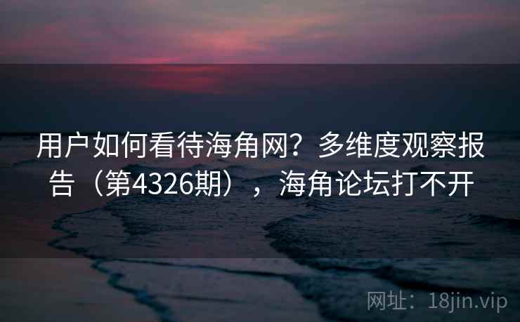 用户如何看待海角网?多维度观察报告(第4326期),海角论坛打不开 用户如何看待海角网?多维度观察报告(第4326期),海角论坛打不开