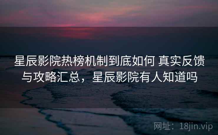 星辰影院热榜机制到底如何 真实反馈与攻略汇总,星辰影院有人知道吗 星辰影院热榜机制到底如何 真实反馈与攻略汇总,星辰影院有人知道吗