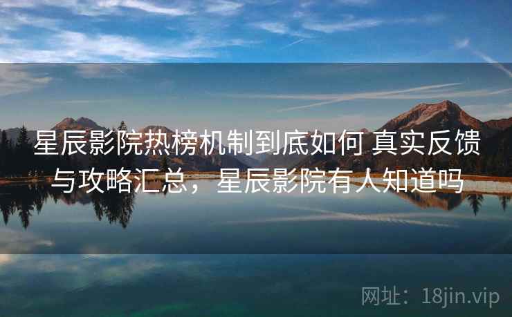 星辰影院热榜机制到底如何 真实反馈与攻略汇总,星辰影院有人知道吗 星辰影院热榜机制到底如何 真实反馈与攻略汇总,星辰影院有人知道吗
