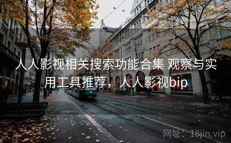 人人影视相关搜索功能合集 观察与实用工具推荐,人人影视bip 人人影视相关搜索功能合集 观察与实用工具推荐,人人影视bip
