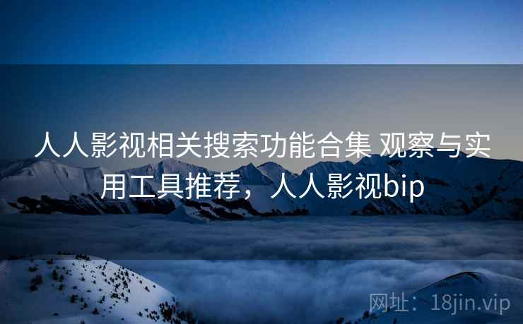 人人影视相关搜索功能合集 观察与实用工具推荐,人人影视bip 人人影视相关搜索功能合集 观察与实用工具推荐,人人影视bip