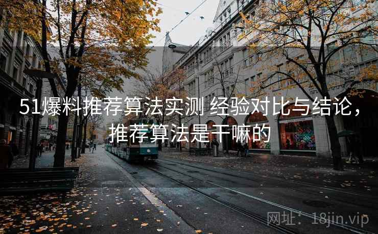 51爆料推荐算法实测 经验对比与结论,推荐算法是干嘛的 51爆料推荐算法实测 经验对比与结论,推荐算法是干嘛的