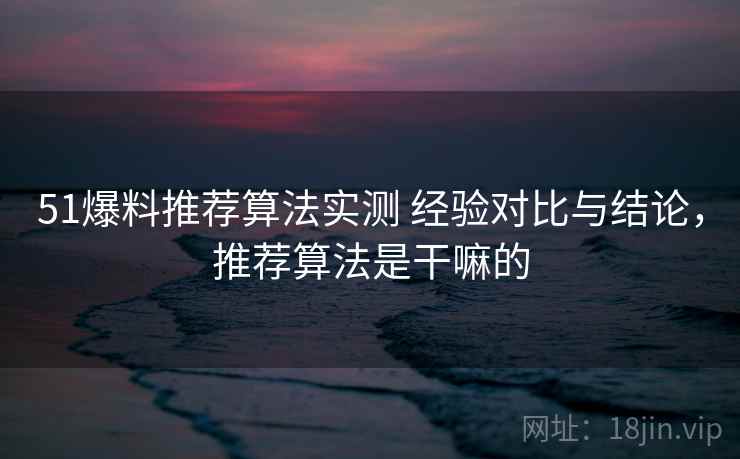 51爆料推荐算法实测 经验对比与结论,推荐算法是干嘛的 51爆料推荐算法实测 经验对比与结论,推荐算法是干嘛的