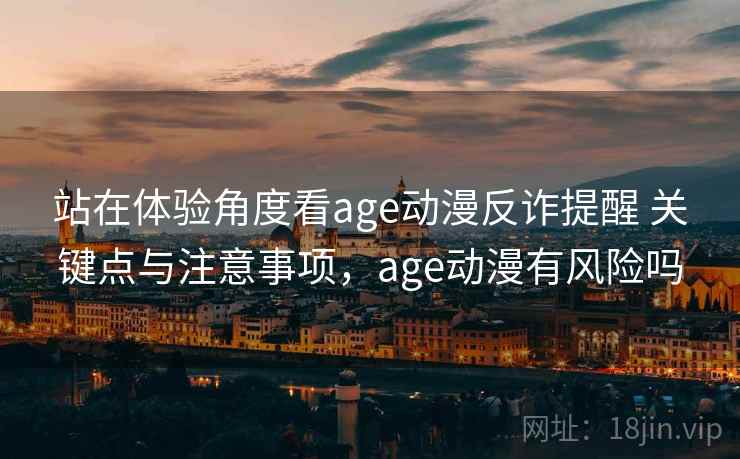 站在体验角度看age动漫反诈提醒 关键点与注意事项,age动漫有风险吗 站在体验角度看age动漫反诈提醒 关键点与注意事项,age动漫有风险吗