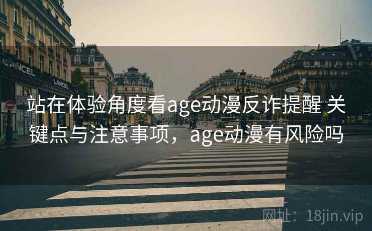 站在体验角度看age动漫反诈提醒 关键点与注意事项,age动漫有风险吗 站在体验角度看age动漫反诈提醒 关键点与注意事项,age动漫有风险吗