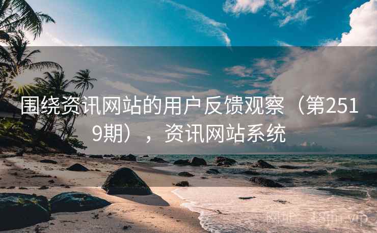 围绕资讯网站的用户反馈观察(第2519期),资讯网站系统 围绕资讯网站的用户反馈观察(第2519期),资讯网站系统