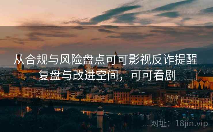 从合规与风险盘点可可影视反诈提醒 复盘与改进空间,可可看剧 从合规与风险盘点可可影视反诈提醒 复盘与改进空间,可可看剧