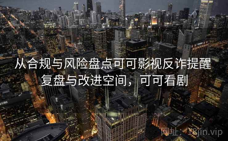 从合规与风险盘点可可影视反诈提醒 复盘与改进空间，可可看剧